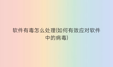 软件有毒怎么处理(如何有效应对软件中的病毒)