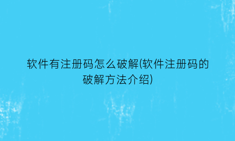 “软件有注册码怎么破解(软件注册码的破解方法介绍)