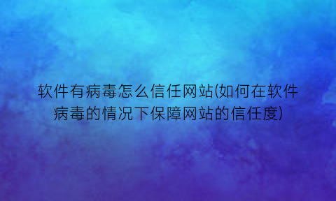 软件有病毒怎么信任网站(如何在软件病毒的情况下保障网站的信任度)