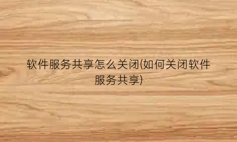 软件服务共享怎么关闭(如何关闭软件服务共享)