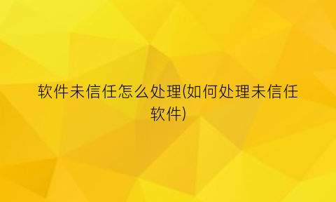 “软件未信任怎么处理(如何处理未信任软件)