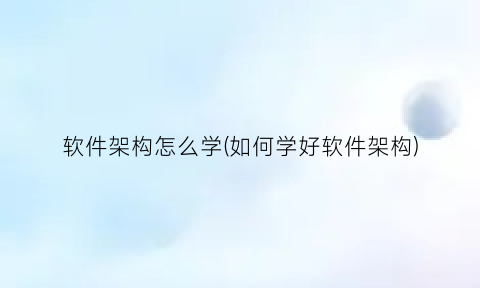 软件架构怎么学(如何学好软件架构)