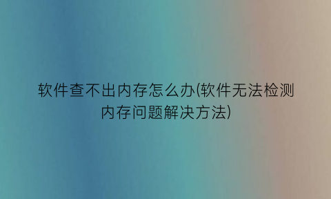 软件查不出内存怎么办(软件无法检测内存问题解决方法)