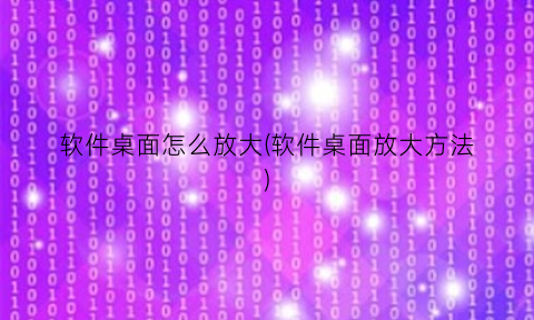 软件桌面怎么放大(软件桌面放大方法)