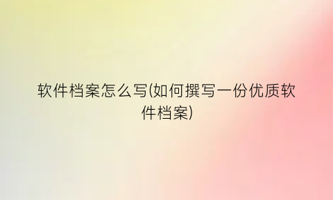 “软件档案怎么写(如何撰写一份优质软件档案)