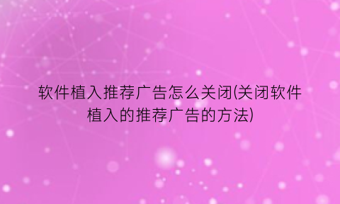 软件植入推荐广告怎么关闭(关闭软件植入的推荐广告的方法)