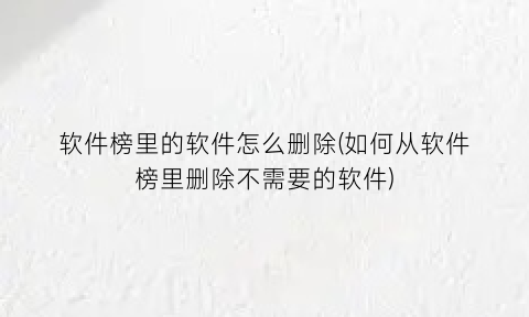 “软件榜里的软件怎么删除(如何从软件榜里删除不需要的软件)