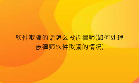 “软件欺骗的话怎么投诉律师(如何处理被律师软件欺骗的情况)