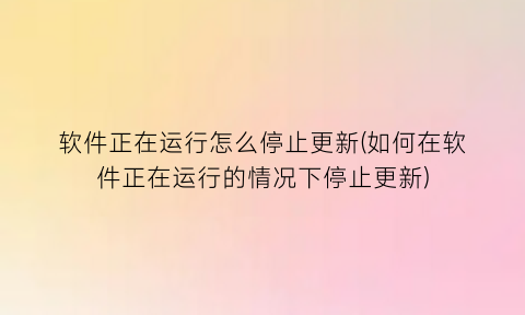 软件正在运行怎么停止更新(如何在软件正在运行的情况下停止更新)