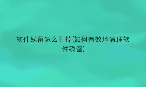 “软件残留怎么删掉(如何有效地清理软件残留)