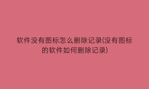 软件没有图标怎么删除记录(没有图标的软件如何删除记录)