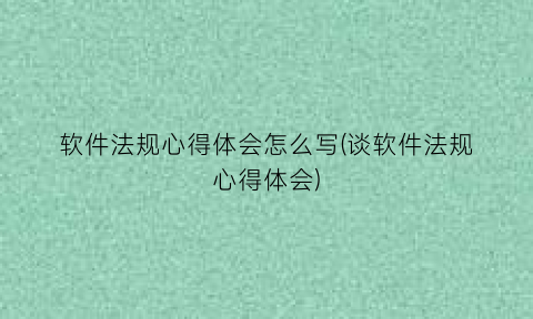 软件法规心得体会怎么写(谈软件法规心得体会)