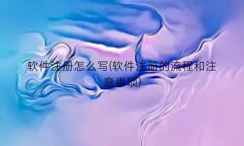 “软件注册怎么写(软件注册的流程和注意事项)
