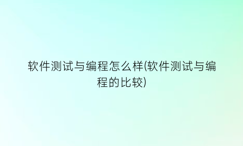 软件测试与编程怎么样(软件测试与编程的比较)