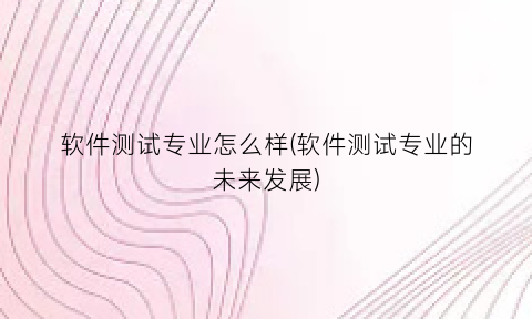 “软件测试专业怎么样(软件测试专业的未来发展)