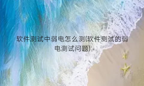 软件测试中弱电怎么测(软件测试的弱电测试问题)