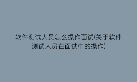 软件测试人员怎么操作面试(关于软件测试人员在面试中的操作)