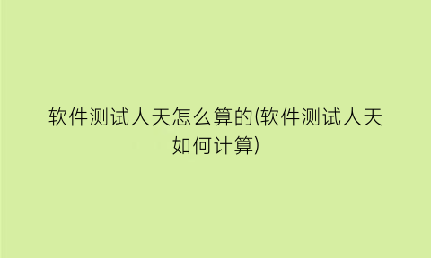 软件测试人天怎么算的(软件测试人天如何计算)