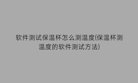 “软件测试保温杯怎么测温度(保温杯测温度的软件测试方法)