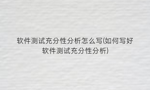 软件测试充分性分析怎么写(如何写好软件测试充分性分析)