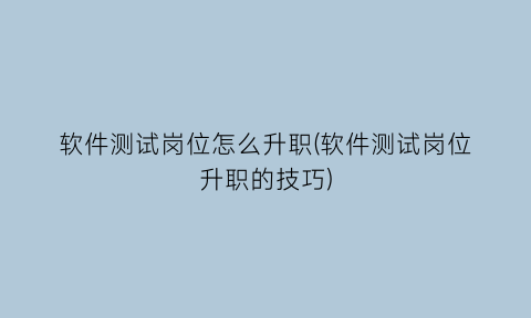 软件测试岗位怎么升职(软件测试岗位升职的技巧)