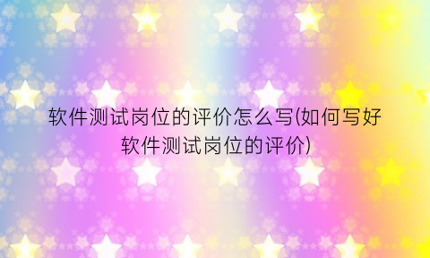 软件测试岗位的评价怎么写(如何写好软件测试岗位的评价)