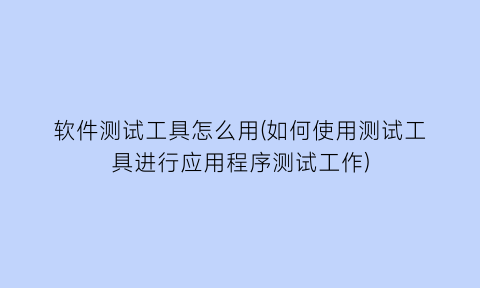 “软件测试工具怎么用(如何使用测试工具进行应用程序测试工作)