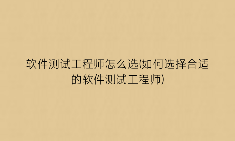 软件测试工程师怎么选(如何选择合适的软件测试工程师)