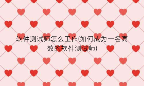 软件测试师怎么工作(如何成为一名高效的软件测试师)