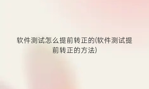 软件测试怎么提前转正的(软件测试提前转正的方法)