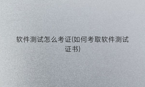 “软件测试怎么考证(如何考取软件测试证书)