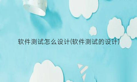 “软件测试怎么设计(软件测试的设计)