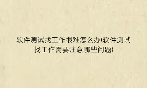 “软件测试找工作很难怎么办(软件测试找工作需要注意哪些问题)