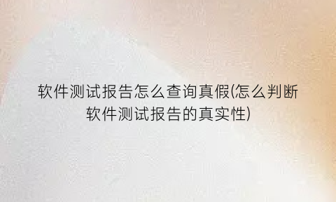 软件测试报告怎么查询真假(怎么判断软件测试报告的真实性)