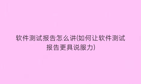 “软件测试报告怎么讲(如何让软件测试报告更具说服力)