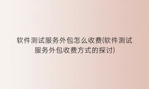 软件测试服务外包怎么收费(软件测试服务外包收费方式的探讨)