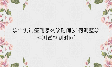 软件测试签到怎么改时间(如何调整软件测试签到时间)