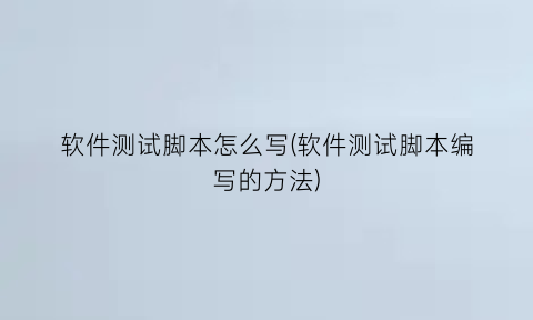 软件测试脚本怎么写(软件测试脚本编写的方法)