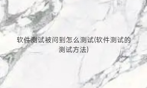 软件测试被问到怎么测试(软件测试的测试方法)