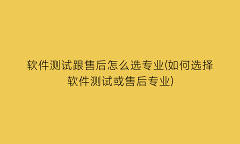 软件测试跟售后怎么选专业(如何选择软件测试或售后专业)