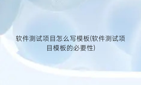 “软件测试项目怎么写模板(软件测试项目模板的必要性)
