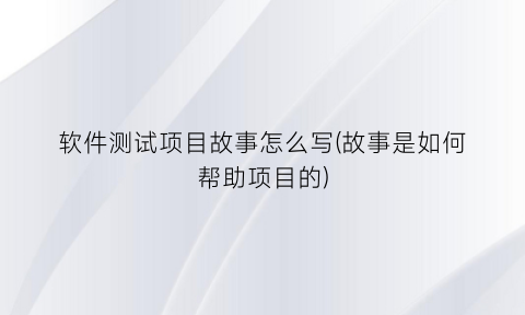 “软件测试项目故事怎么写(故事是如何帮助项目的)