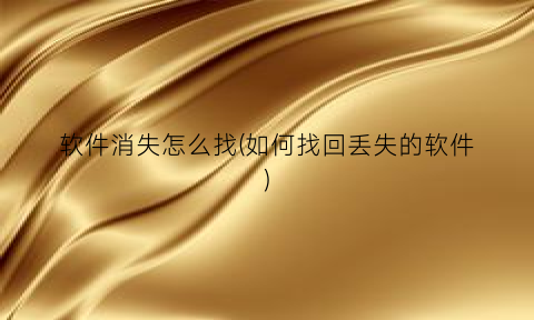 软件消失怎么找(如何找回丢失的软件)