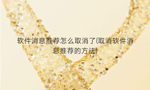 软件消息推荐怎么取消了(取消软件消息推荐的方法)