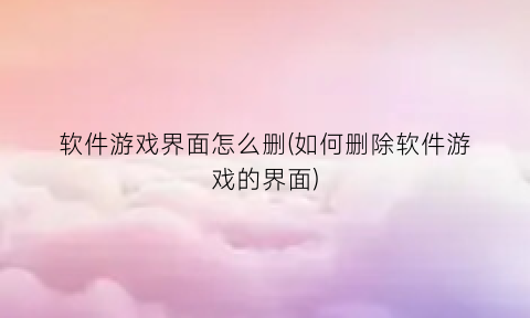 “软件游戏界面怎么删(如何删除软件游戏的界面)