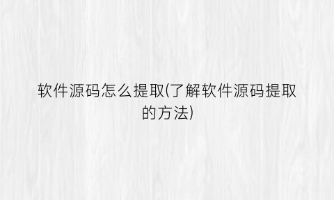 软件源码怎么提取(了解软件源码提取的方法)