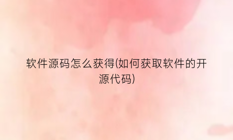 软件源码怎么获得(如何获取软件的开源代码)