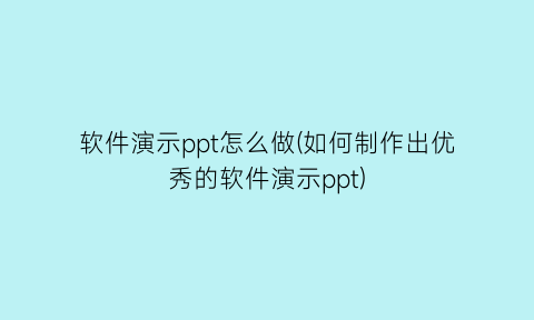 “软件演示ppt怎么做(如何制作出优秀的软件演示ppt)