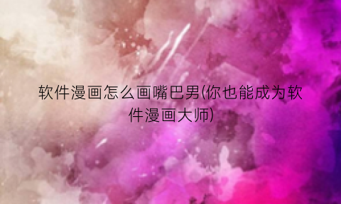 “软件漫画怎么画嘴巴男(你也能成为软件漫画大师)
