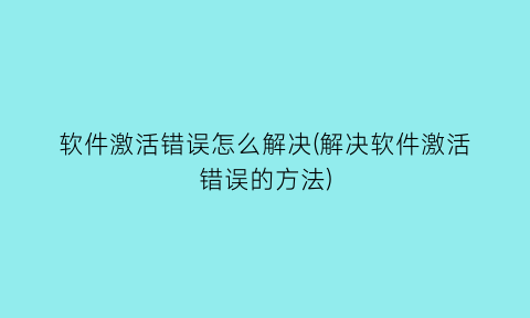 “软件激活错误怎么解决(解决软件激活错误的方法)